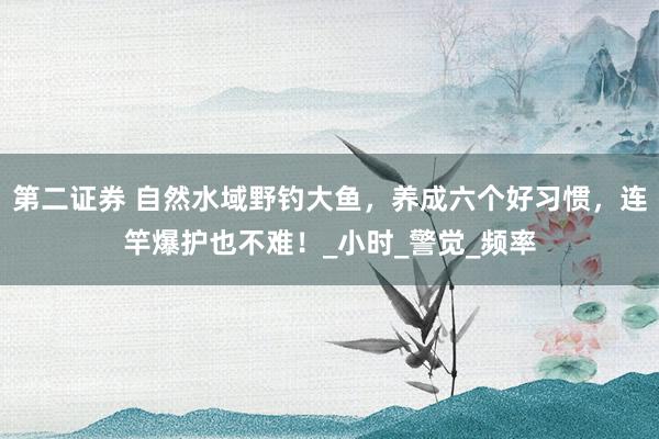第二证券 自然水域野钓大鱼，养成六个好习惯，连竿爆护也不难！_小时_警觉_频率