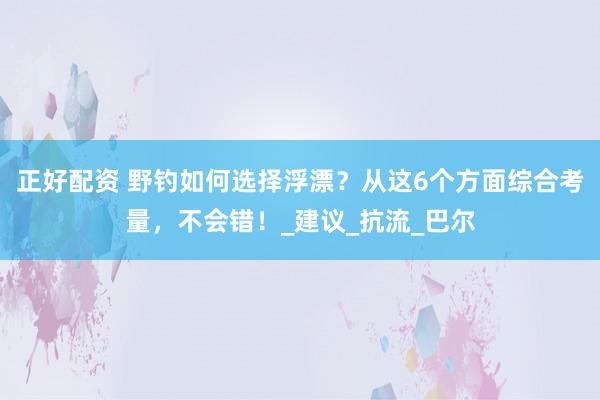 正好配资 野钓如何选择浮漂？从这6个方面综合考量，不会错！_建议_抗流_巴尔