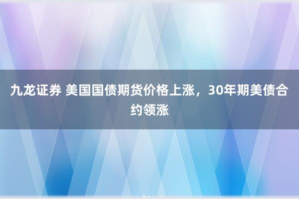 九龙证券 美国国债期货价格上涨，30年期美债合约领涨