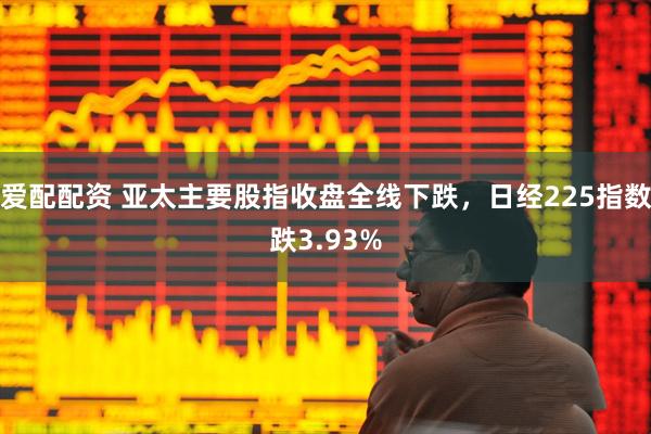 爱配配资 亚太主要股指收盘全线下跌，日经225指数跌3.93%