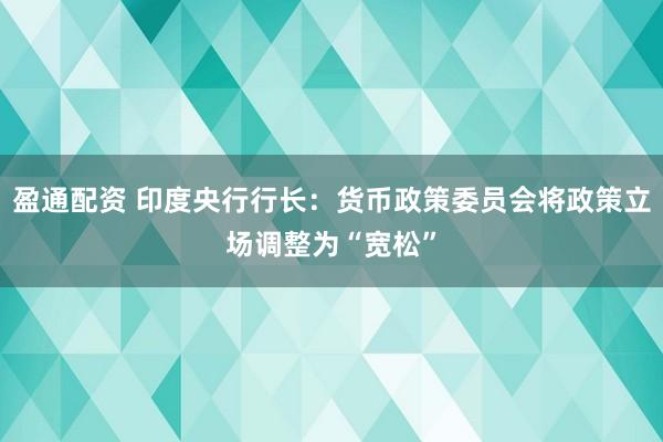 盈通配资 印度央行行长：货币政策委员会将政策立场调整为“宽松”