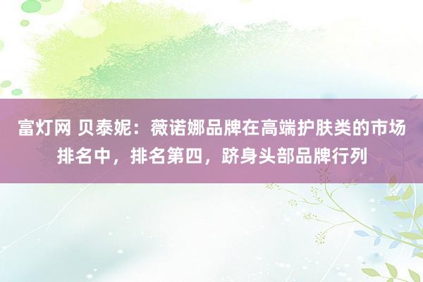富灯网 贝泰妮：薇诺娜品牌在高端护肤类的市场排名中，排名第四，跻身头部品牌行列