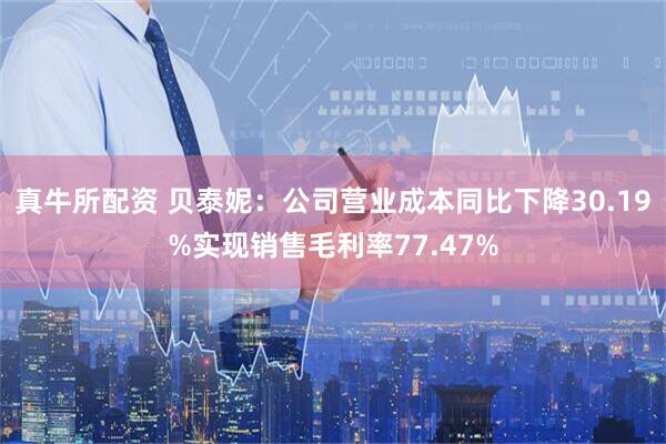 真牛所配资 贝泰妮：公司营业成本同比下降30.19%实现销售毛利率77.47%
