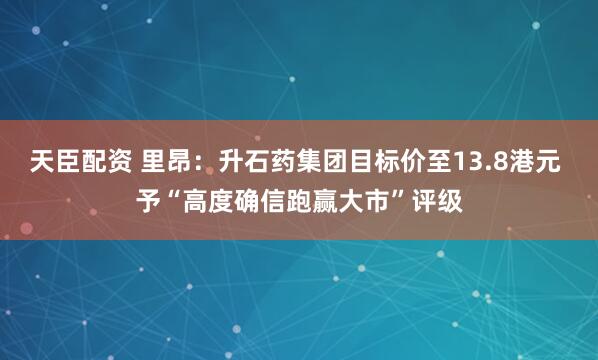 天臣配资 里昂：升石药集团目标价至13.8港元 予“高度确信跑赢大市”评级