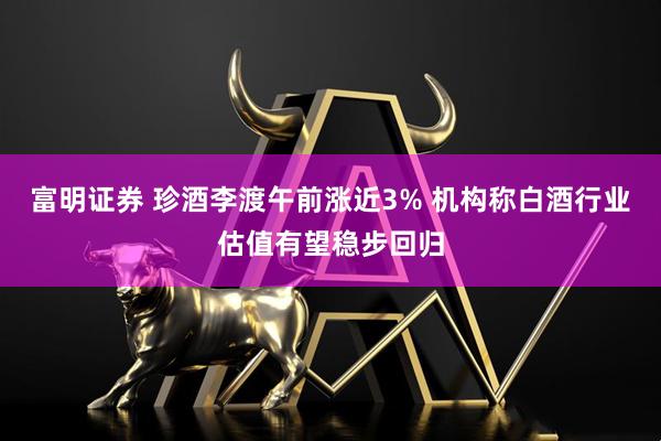 富明证券 珍酒李渡午前涨近3% 机构称白酒行业估值有望稳步回归