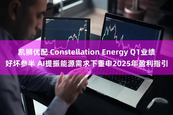 凯狮优配 Constellation Energy Q1业绩好坏参半 AI提振能源需求下重申2025年盈利指引