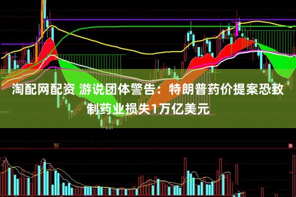 淘配网配资 游说团体警告：特朗普药价提案恐致制药业损失1万亿美元