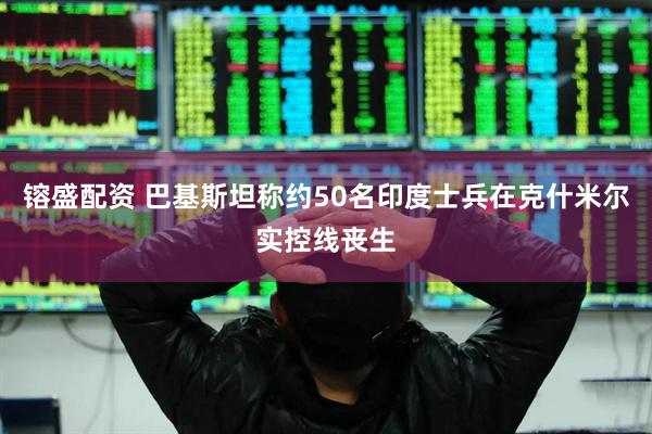 镕盛配资 巴基斯坦称约50名印度士兵在克什米尔实控线丧生