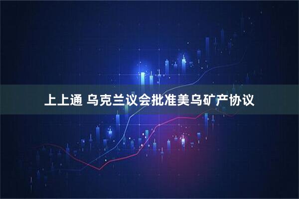 上上通 乌克兰议会批准美乌矿产协议