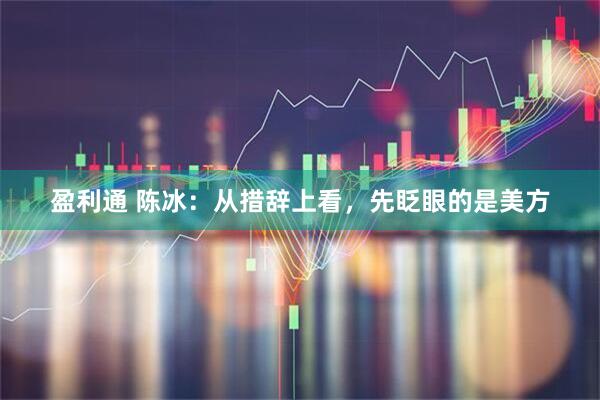 盈利通 陈冰：从措辞上看，先眨眼的是美方