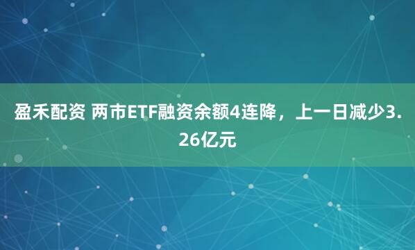 盈禾配资 两市ETF融资余额4连降，上一日减少3.26亿元