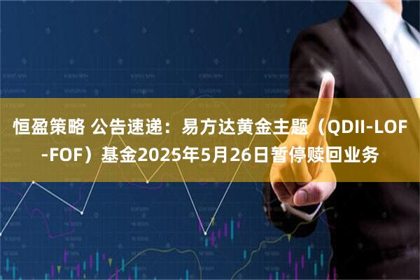恒盈策略 公告速递：易方达黄金主题（QDII-LOF-FOF）基金2025年5月26日暂停赎回业务
