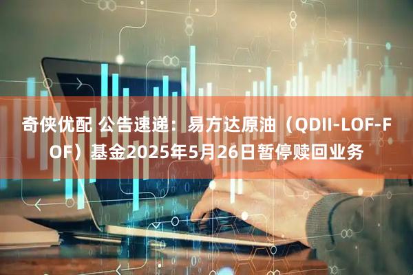 奇侠优配 公告速递：易方达原油（QDII-LOF-FOF）基金2025年5月26日暂停赎回业务