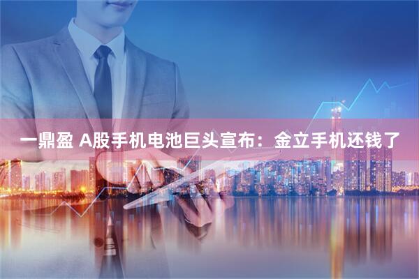 一鼎盈 A股手机电池巨头宣布：金立手机还钱了