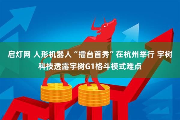 启灯网 人形机器人“擂台首秀”在杭州举行 宇树科技透露宇树G1格斗模式难点