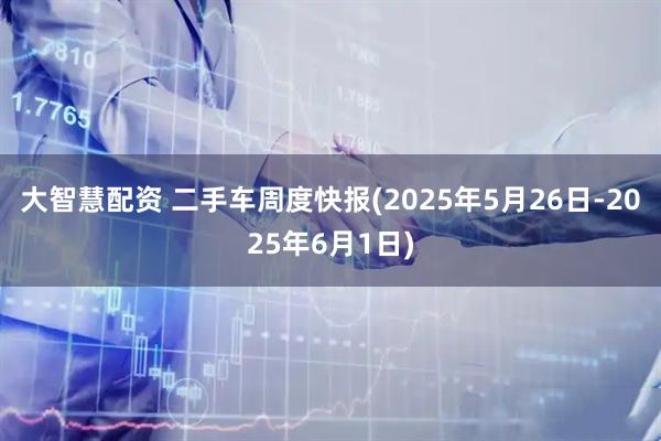 大智慧配资 二手车周度快报(2025年5月26日-2025年6月1日)