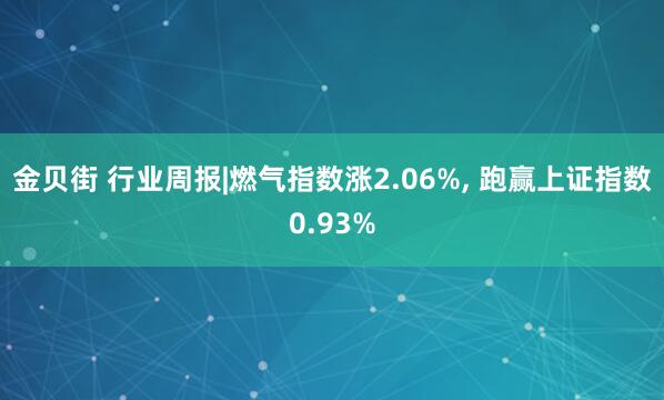 金贝街 行业周报|燃气指数涨2.06%, 跑赢上证指数0.93%
