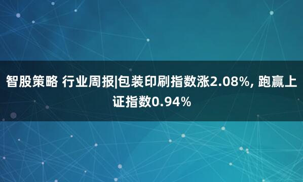 智股策略 行业周报|包装印刷指数涨2.08%, 跑赢上证指数0.94%