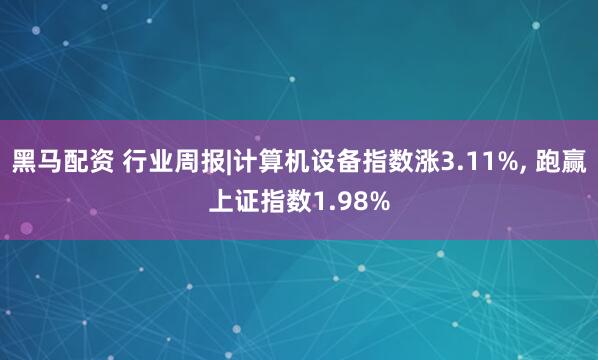 黑马配资 行业周报|计算机设备指数涨3.11%, 跑赢上证指数1.98%