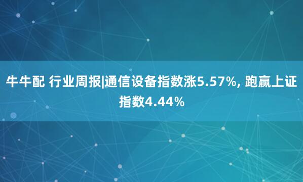 牛牛配 行业周报|通信设备指数涨5.57%, 跑赢上证指数4.44%