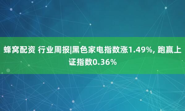蜂窝配资 行业周报|黑色家电指数涨1.49%, 跑赢上证指数0.36%
