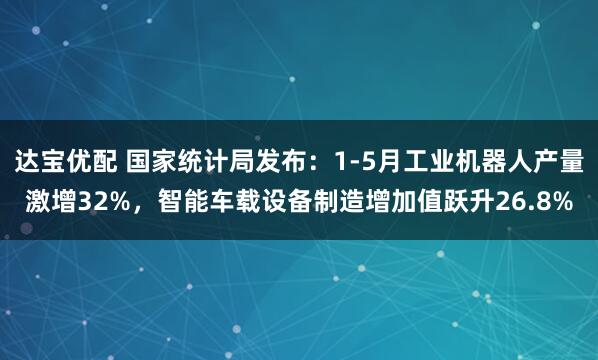 达宝优配 国家统计局发布：1-5月工业机器人产量激增32%，智能车载设备制造增加值跃升26.8%