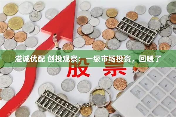 溢诚优配 创投观察：一级市场投资，回暖了