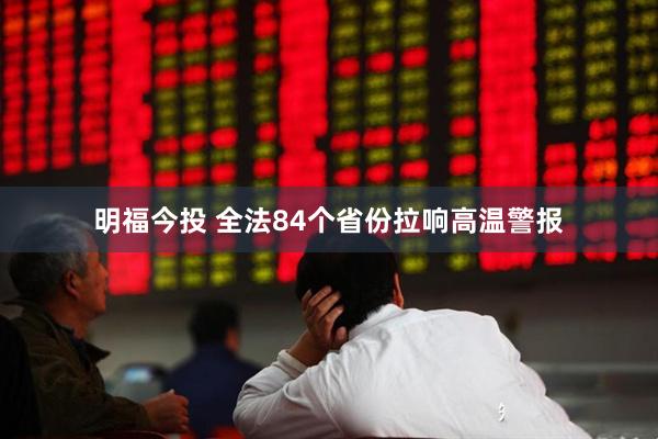 明福今投 全法84个省份拉响高温警报