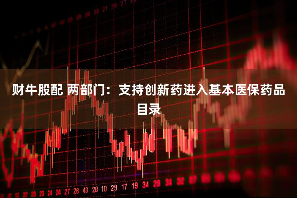 财牛股配 两部门：支持创新药进入基本医保药品目录