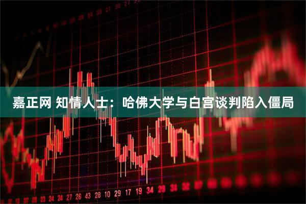 嘉正网 知情人士：哈佛大学与白宫谈判陷入僵局