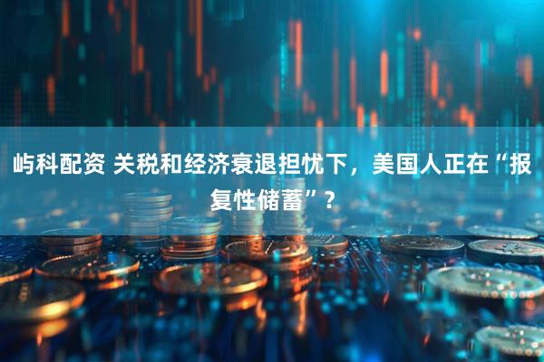 屿科配资 关税和经济衰退担忧下，美国人正在“报复性储蓄”？