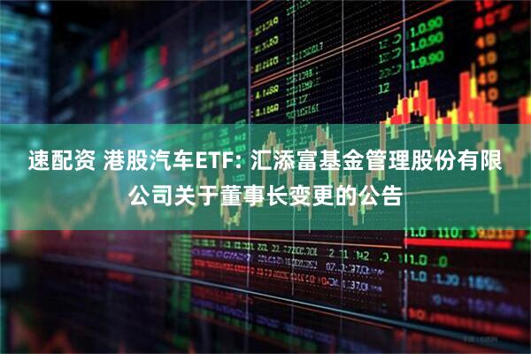 速配资 港股汽车ETF: 汇添富基金管理股份有限公司关于董事长变更的公告