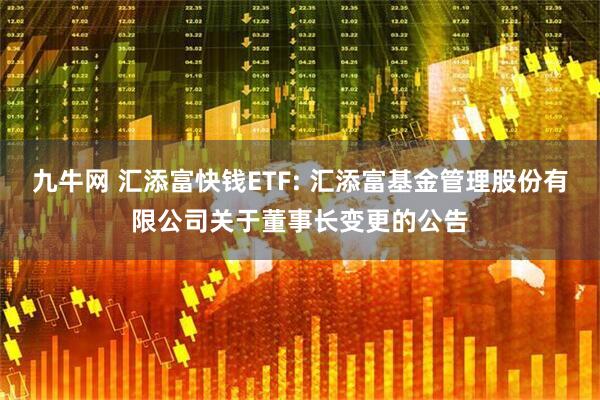 九牛网 汇添富快钱ETF: 汇添富基金管理股份有限公司关于董事长变更的公告