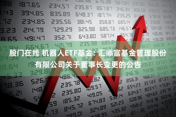 股门在线 机器人ETF基金: 汇添富基金管理股份有限公司关于董事长变更的公告