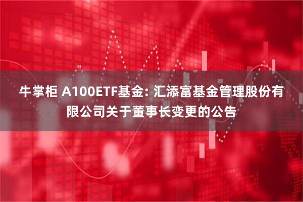 牛掌柜 A100ETF基金: 汇添富基金管理股份有限公司关于董事长变更的公告