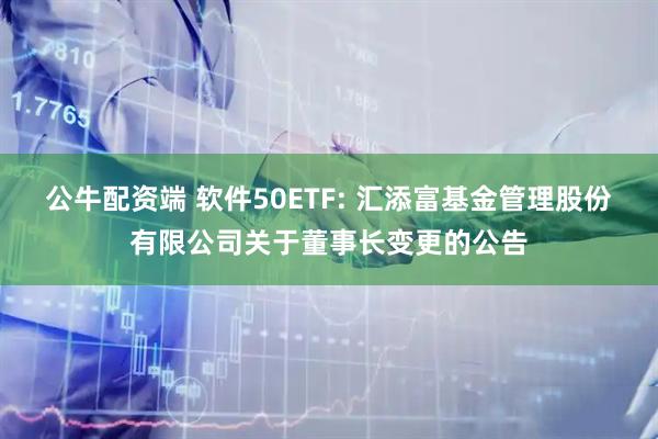 公牛配资端 软件50ETF: 汇添富基金管理股份有限公司关于董事长变更的公告