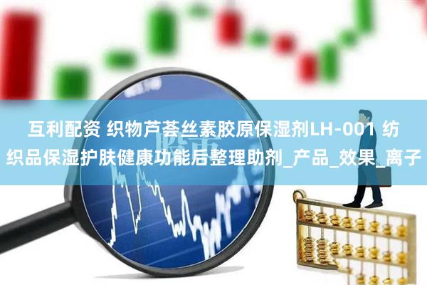 互利配资 织物芦荟丝素胶原保湿剂LH-001 纺织品保湿护肤健康功能后整理助剂_产品_效果_离子