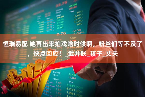 恒瑞易配 她再出来拍戏啥时候啊，粉丝们等不及了，快点回应！_武井咲_孩子_丈夫