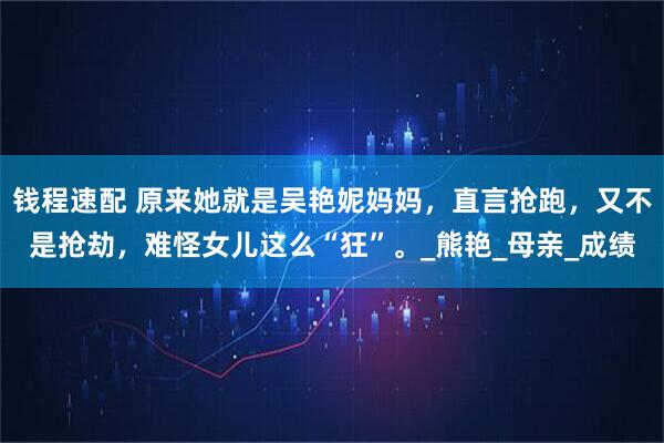 钱程速配 原来她就是吴艳妮妈妈，直言抢跑，又不是抢劫，难怪女儿这么“狂”。_熊艳_母亲_成绩