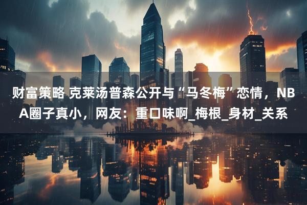 财富策略 克莱汤普森公开与“马冬梅”恋情，NBA圈子真小，网友：重口味啊_梅根_身材_关系