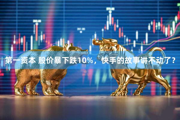 第一资本 股价暴下跌10%，快手的故事讲不动了？