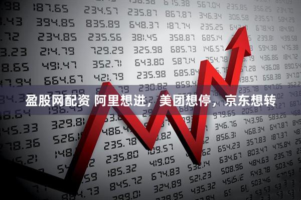 盈股网配资 阿里想进，美团想停，京东想转