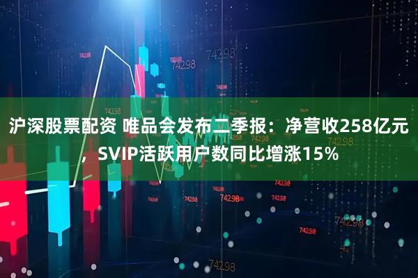 沪深股票配资 唯品会发布二季报：净营收258亿元，SVIP活跃用户数同比增涨15%