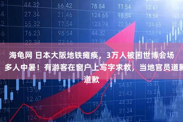 海龟网 日本大阪地铁瘫痪，3万人被困世博会场，多人中暑！有游客在窗户上写字求救，当地官员道歉