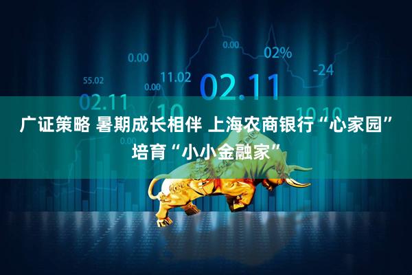 广证策略 暑期成长相伴 上海农商银行“心家园”培育“小小金融家”