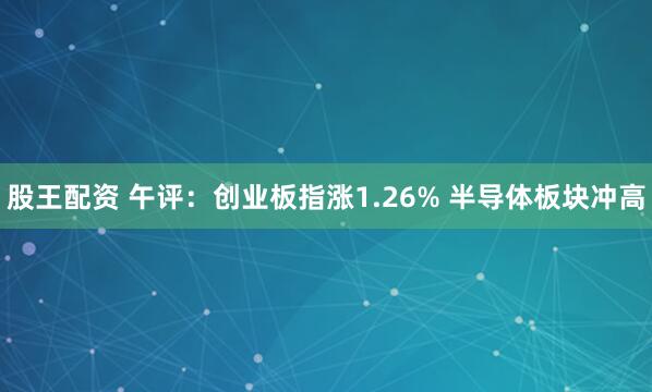 股王配资 午评：创业板指涨1.26% 半导体板块冲高