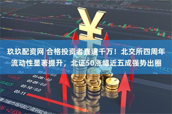 玖玖配资网 合格投资者直逼千万！北交所四周年流动性显著提升，北证50涨幅近五成强势出圈