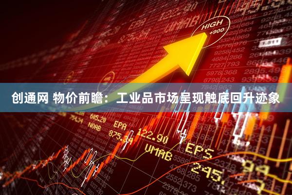 创通网 物价前瞻：工业品市场呈现触底回升迹象