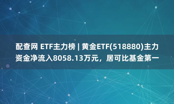 配查网 ETF主力榜 | 黄金ETF(518880)主力资金净流入8058.13万元，居可比基金第一
