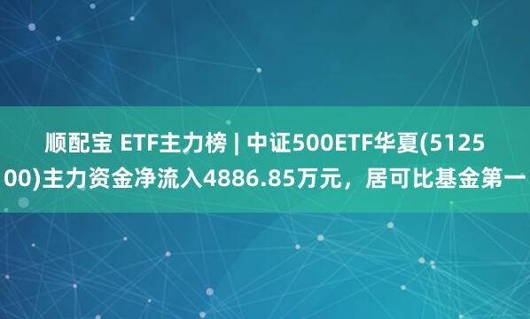 顺配宝 ETF主力榜 | 中证500ETF华夏(512500)主力资金净流入4886.85万元，居可比基金第一